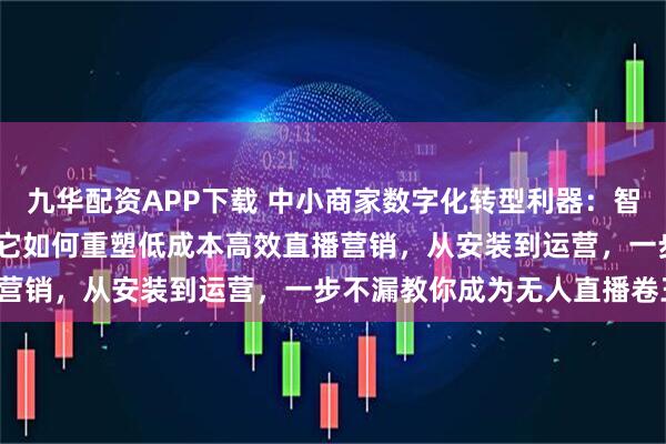 九华配资APP下载 中小商家数字化转型利器：智享AI直播三代评测——看它如何重塑低成本高效直播营销，从安装到运营，一步不漏教你成为无人直播卷王！