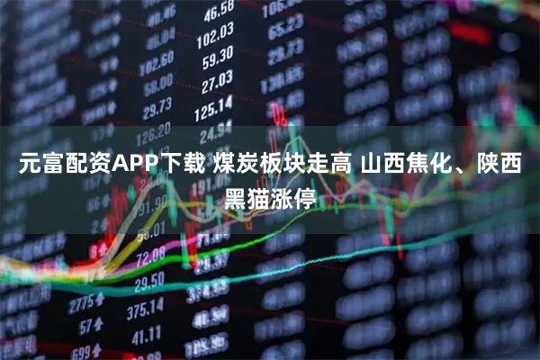 元富配资APP下载 煤炭板块走高 山西焦化、陕西黑猫涨停