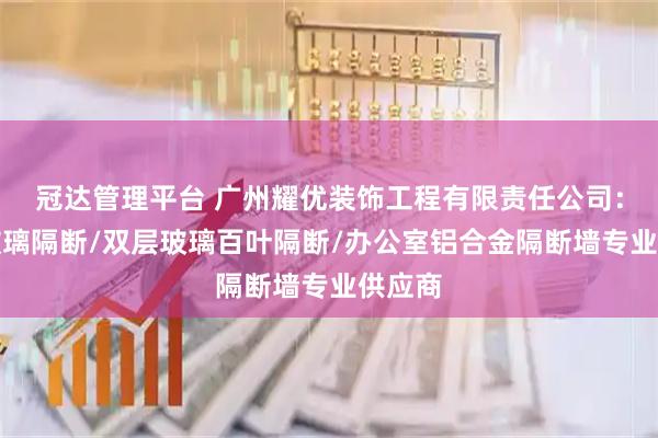 冠达管理平台 广州耀优装饰工程有限责任公司：钢化玻璃隔断/双层玻璃百叶隔断/办公室铝合金隔断墙专业供应商