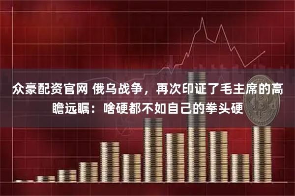 众豪配资官网 俄乌战争，再次印证了毛主席的高瞻远瞩：啥硬都不如自己的拳头硬