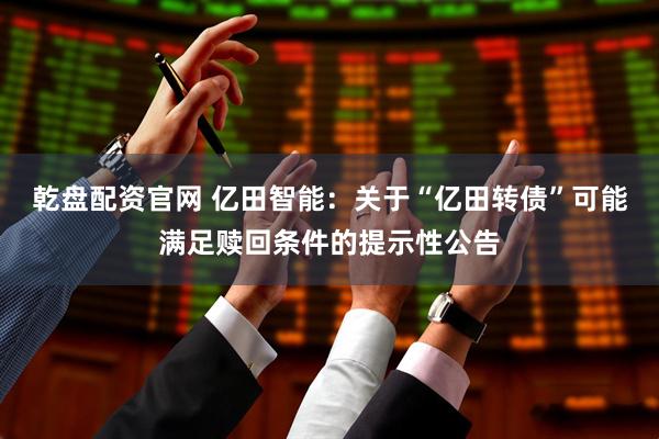 乾盘配资官网 亿田智能：关于“亿田转债”可能满足赎回条件的提示性公告