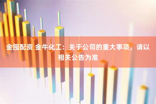 金囤配资 金牛化工：关于公司的重大事项，请以相关公告为准