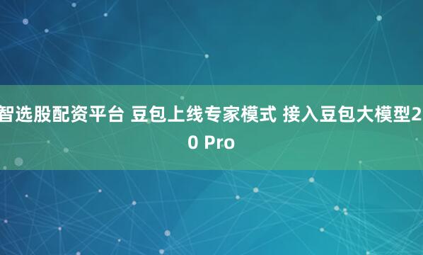 智选股配资平台 豆包上线专家模式 接入豆包大模型2.0 Pro