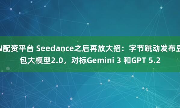 N配资平台 Seedance之后再放大招：字节跳动发布豆包大模型2.0，对标Gemini 3 和GPT 5.2