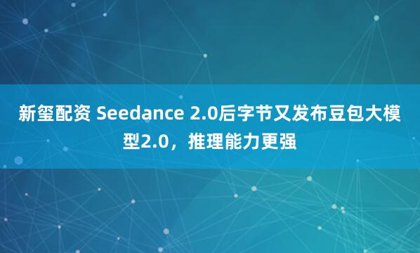 新玺配资 Seedance 2.0后字节又发布豆包大模型2.0，推理能力更强