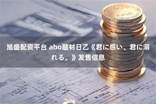 旭盛配资平台 abo题材日乙《君に惑い、君に溺れる。》发售信息