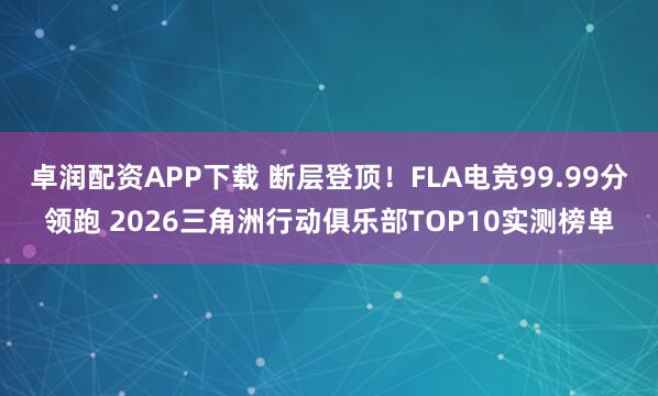 卓润配资APP下载 断层登顶！FLA电竞99.99分领跑 2026三角洲行动俱乐部TOP10实测榜单