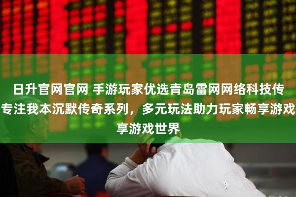 日升官网官网 手游玩家优选青岛雷网网络科技传媒，专注我本沉默传奇系列，多元玩法助力玩家畅享游戏世界