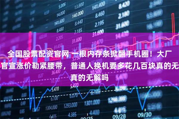 全国股票配资官网 一根内存条掀翻手机圈！大厂集体官宣涨价勒紧腰带，普通人换机要多花几百块真的无解吗