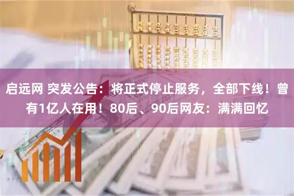 启远网 突发公告：将正式停止服务，全部下线！曾有1亿人在用！80后、90后网友：满满回忆
