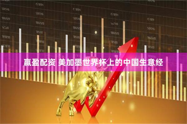 赢盈配资 美加墨世界杯上的中国生意经