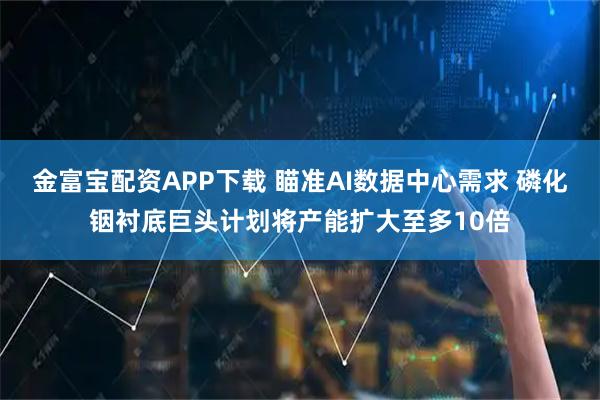 金富宝配资APP下载 瞄准AI数据中心需求 磷化铟衬底巨头计划将产能扩大至多10倍