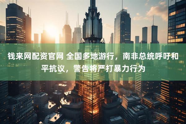 钱来网配资官网 全国多地游行，南非总统呼吁和平抗议，警告将严打暴力行为