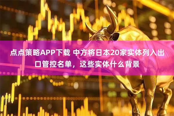 点点策略APP下载 中方将日本20家实体列入出口管控名单，这些实体什么背景