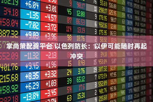 掌尚策配资平台 以色列防长：以伊可能随时再起冲突