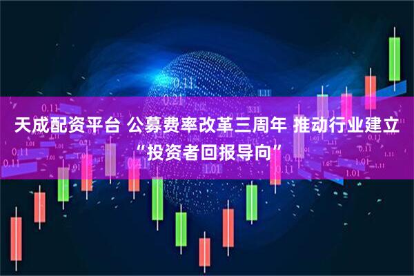 天成配资平台 公募费率改革三周年 推动行业建立“投资者回报导向”