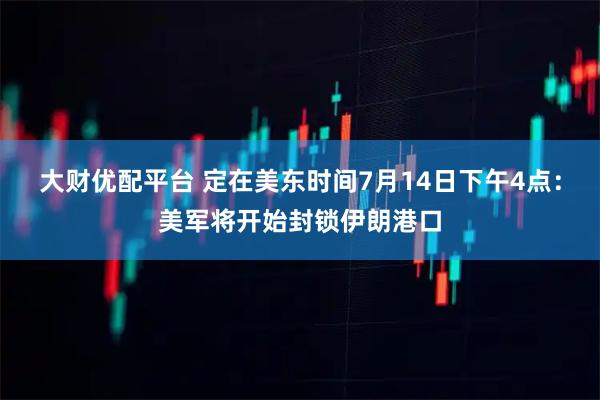 大财优配平台 定在美东时间7月14日下午4点：美军将开始封锁伊朗港口