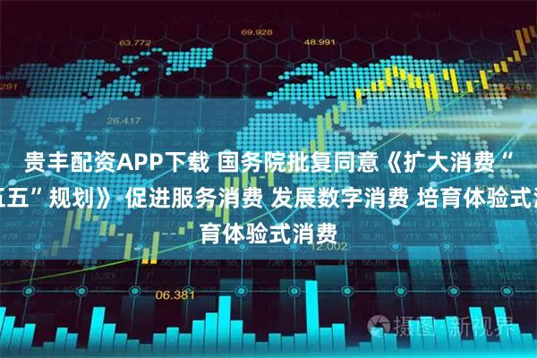贵丰配资APP下载 国务院批复同意《扩大消费“十五五”规划》 促进服务消费 发展数字消费 培育体验式消费