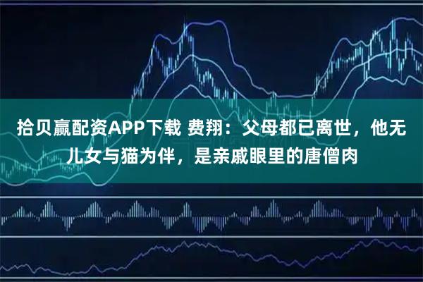 拾贝赢配资APP下载 费翔：父母都已离世，他无儿女与猫为伴，是亲戚眼里的唐僧肉